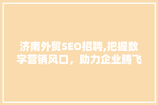 济南外贸SEO招聘,把握数字营销风口，助力企业腾飞