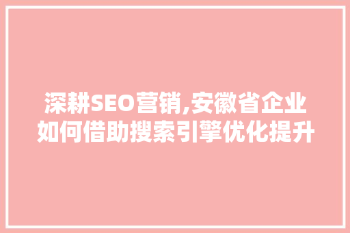 深耕SEO营销,安徽省企业如何借助搜索引擎优化提升品牌影响力