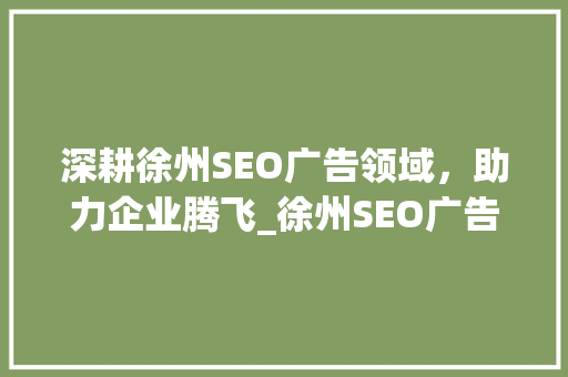 深耕徐州SEO广告领域，助力企业腾飞_徐州SEO广告公司详细介绍
