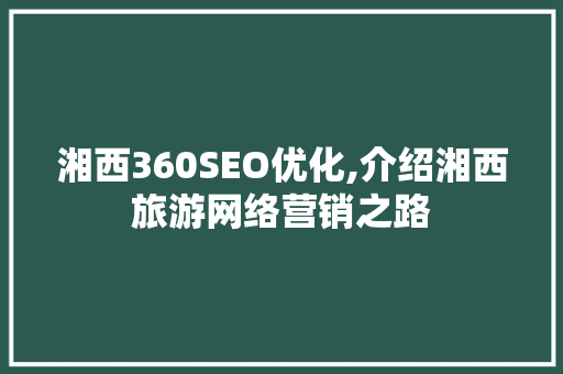 湘西360SEO优化,介绍湘西旅游网络营销之路