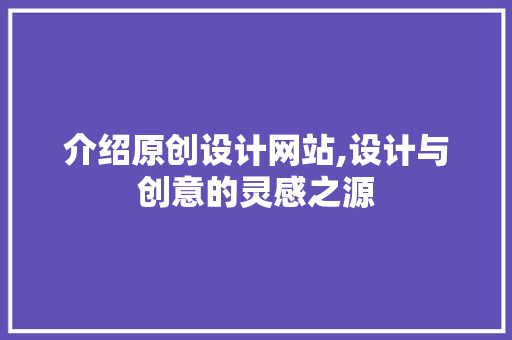 介绍原创设计网站,设计与创意的灵感之源 市场营销范文