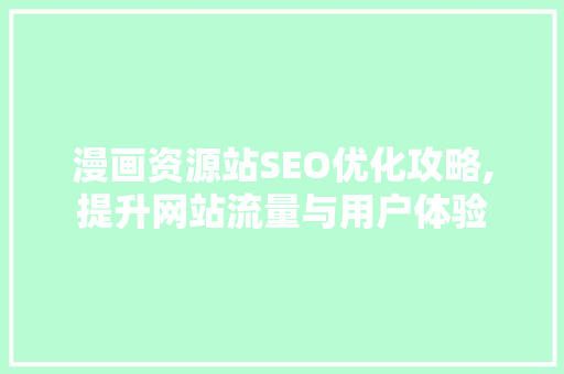 漫画资源站SEO优化攻略,提升网站流量与用户体验