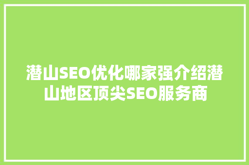 潜山SEO优化哪家强介绍潜山地区顶尖SEO服务商