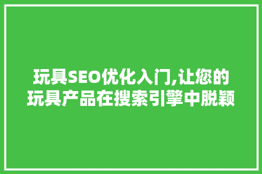 玩具SEO优化入门,让您的玩具产品在搜索引擎中脱颖而出