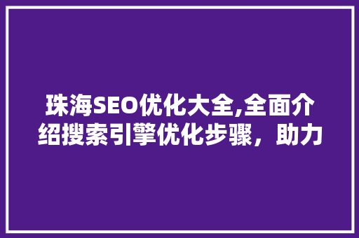 珠海SEO优化大全,全面介绍搜索引擎优化步骤，助力企业网站提升排名
