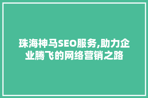 珠海神马SEO服务,助力企业腾飞的网络营销之路