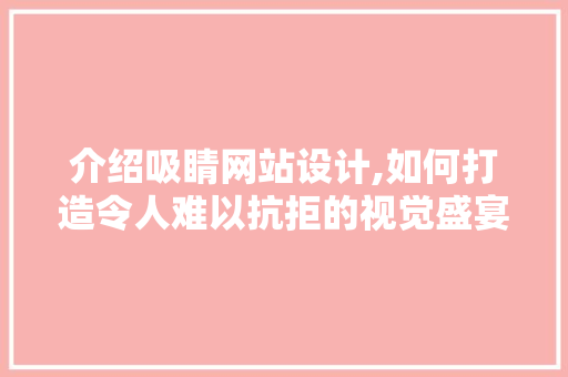 介绍吸睛网站设计,如何打造令人难以抗拒的视觉盛宴 前端技术