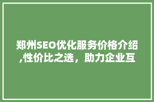 郑州SEO优化服务价格介绍,性价比之选，助力企业互联网营销