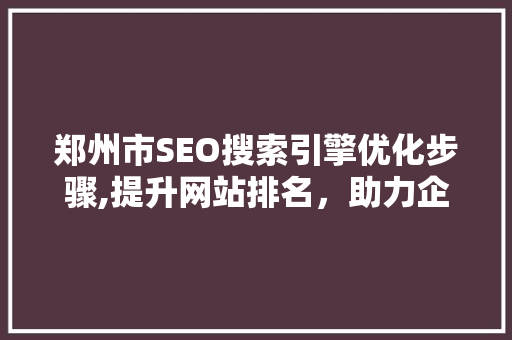 郑州市SEO搜索引擎优化步骤,提升网站排名，助力企业腾飞