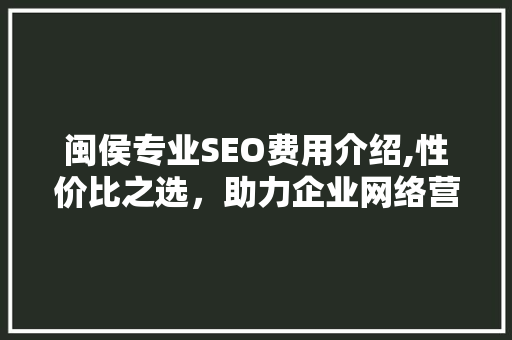 闽侯专业SEO费用介绍,性价比之选，助力企业网络营销腾飞
