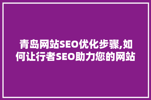青岛网站SEO优化步骤,如何让行者SEO助力您的网站脱颖而出