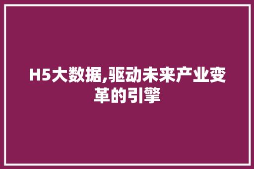 H5大数据,驱动未来产业变革的引擎