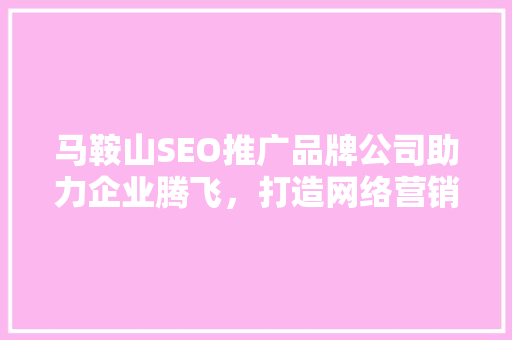 马鞍山SEO推广品牌公司助力企业腾飞，打造网络营销新格局
