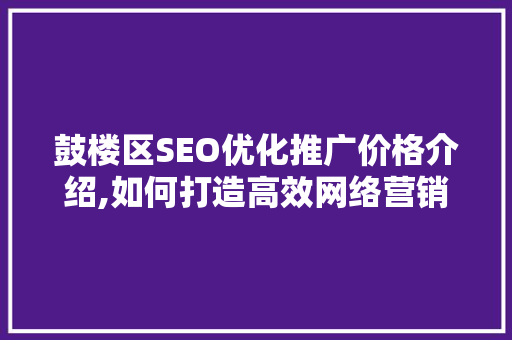 鼓楼区SEO优化推广价格介绍,如何打造高效网络营销步骤