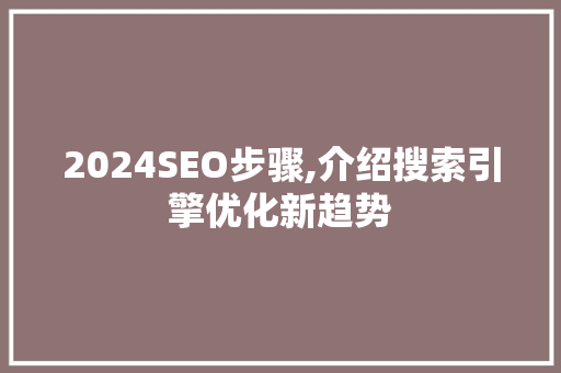2024SEO步骤,介绍搜索引擎优化新趋势