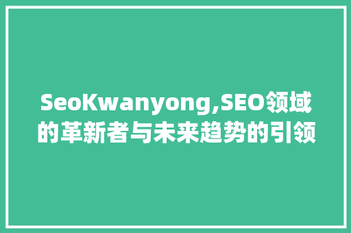 SeoKwanyong,SEO领域的革新者与未来趋势的引领者