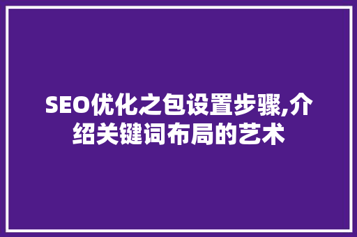 SEO优化之包设置步骤,介绍关键词布局的艺术