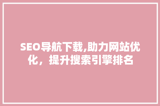 SEO导航下载,助力网站优化，提升搜索引擎排名