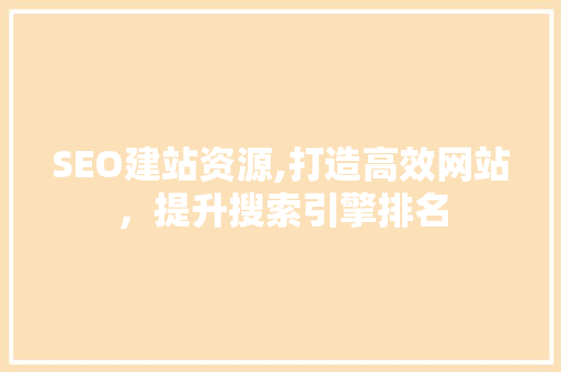 SEO建站资源,打造高效网站，提升搜索引擎排名