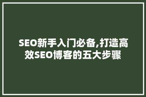 SEO新手入门必备,打造高效SEO博客的五大步骤