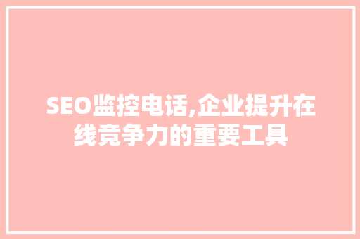 SEO监控电话,企业提升在线竞争力的重要工具