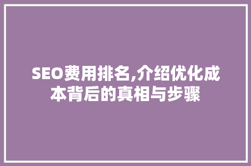 SEO费用排名,介绍优化成本背后的真相与步骤