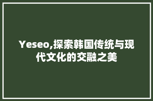 Yeseo,探索韩国传统与现代文化的交融之美
