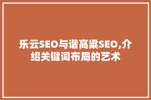 乐云SEO与谐高粱SEO,介绍关键词布局的艺术