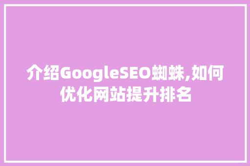 介绍GoogleSEO蜘蛛,如何优化网站提升排名