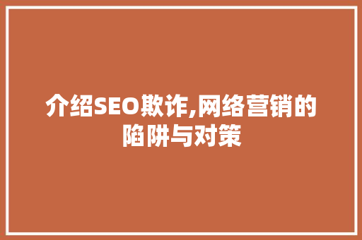 介绍SEO欺诈,网络营销的陷阱与对策