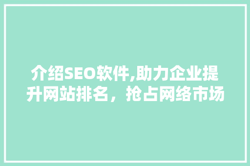 介绍SEO软件,助力企业提升网站排名，抢占网络市场先机