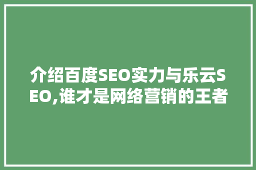 介绍百度SEO实力与乐云SEO,谁才是网络营销的王者