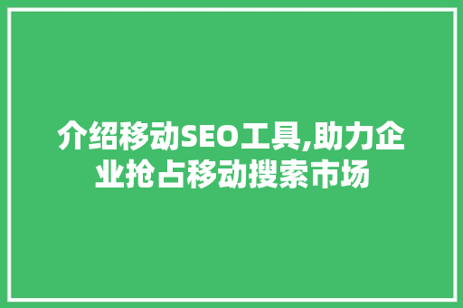 介绍移动SEO工具,助力企业抢占移动搜索市场