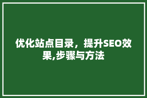 优化站点目录，提升SEO效果,步骤与方法