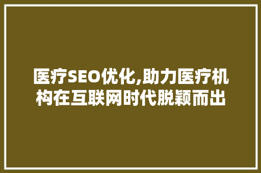 医疗SEO优化,助力医疗机构在互联网时代脱颖而出