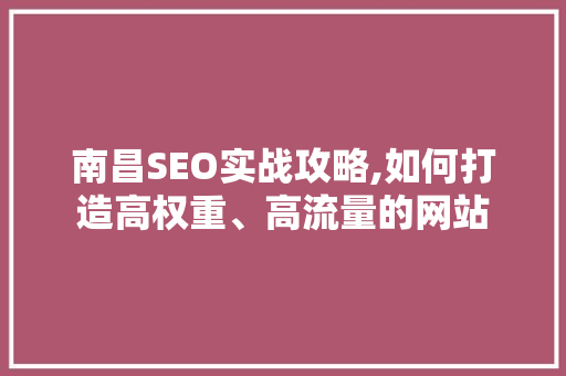 南昌SEO实战攻略,如何打造高权重、高流量的网站