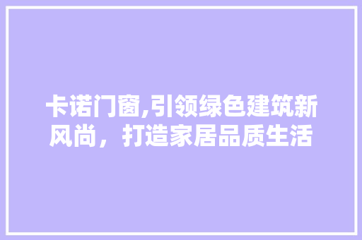 卡诺门窗,引领绿色建筑新风尚，打造家居品质生活