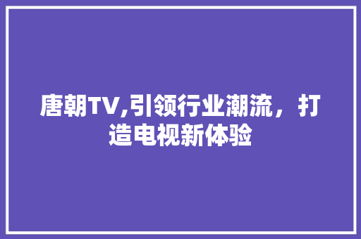 唐朝TV,引领行业潮流，打造电视新体验