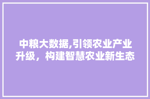 中粮大数据,引领农业产业升级，构建智慧农业新生态