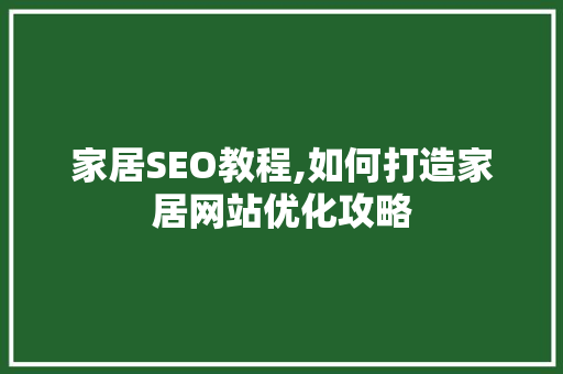 家居SEO教程,如何打造家居网站优化攻略