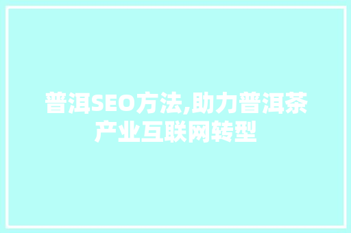 普洱SEO方法,助力普洱茶产业互联网转型