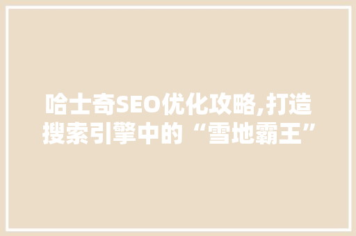 哈士奇SEO优化攻略,打造搜索引擎中的“雪地霸王”