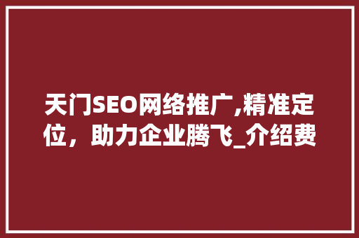 天门SEO网络推广,精准定位，助力企业腾飞_介绍费用与价值