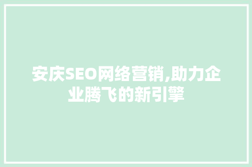 安庆SEO网络营销,助力企业腾飞的新引擎