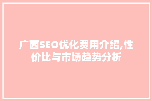 广西SEO优化费用介绍,性价比与市场趋势分析