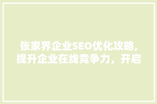 张家界企业SEO优化攻略,提升企业在线竞争力，开启数字化营销新篇章