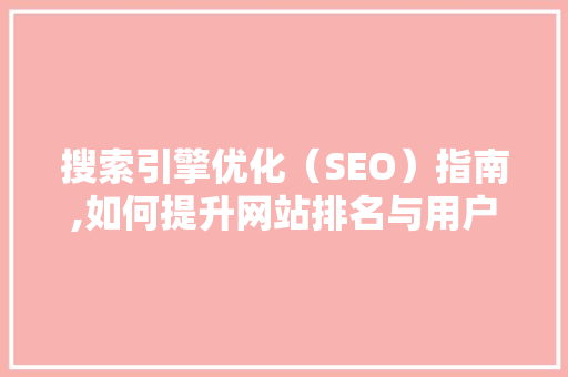 搜索引擎优化（SEO）指南,如何提升网站排名与用户体验