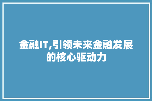 金融IT,引领未来金融发展的核心驱动力 项目报告
