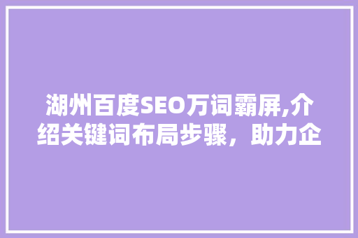 湖州百度SEO万词霸屏,介绍关键词布局步骤，助力企业抢占市场先机