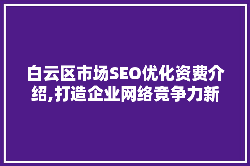 白云区市场SEO优化资费介绍,打造企业网络竞争力新步骤